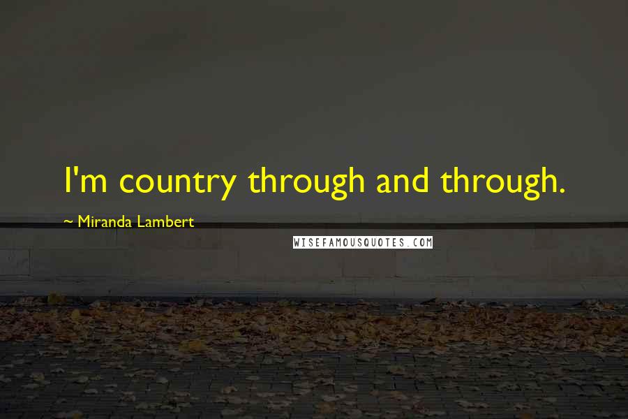 Miranda Lambert Quotes: I'm country through and through.