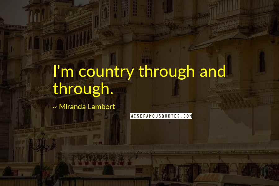 Miranda Lambert Quotes: I'm country through and through.