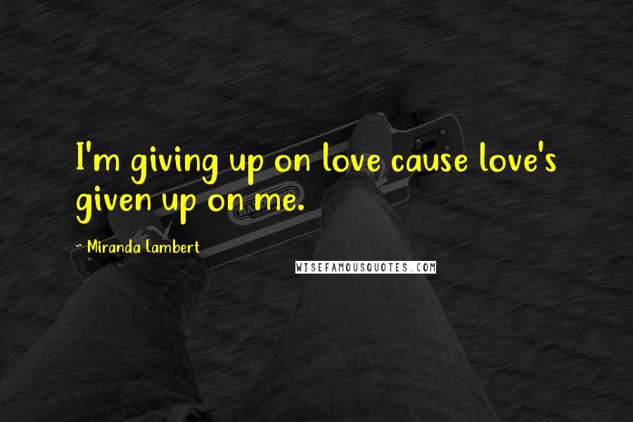 Miranda Lambert Quotes: I'm giving up on love cause love's given up on me.