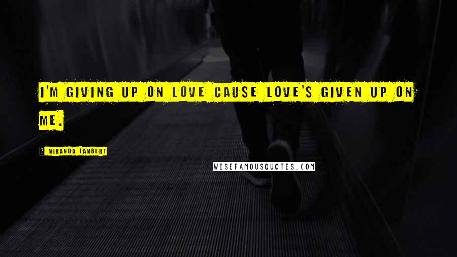 Miranda Lambert Quotes: I'm giving up on love cause love's given up on me.