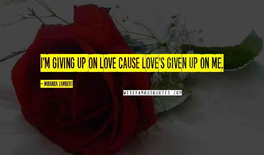 Miranda Lambert Quotes: I'm giving up on love cause love's given up on me.