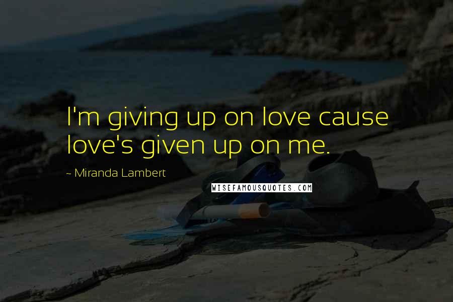 Miranda Lambert Quotes: I'm giving up on love cause love's given up on me.