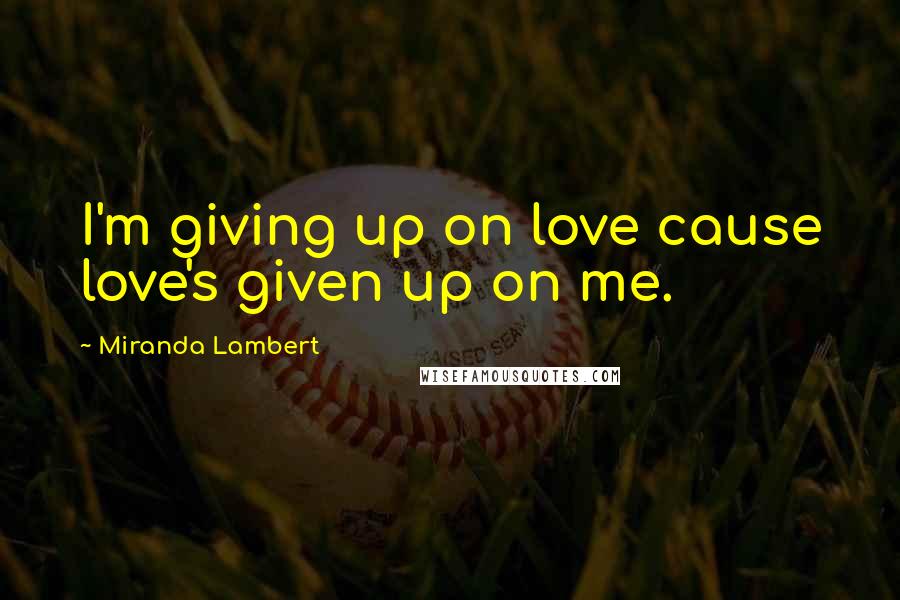 Miranda Lambert Quotes: I'm giving up on love cause love's given up on me.