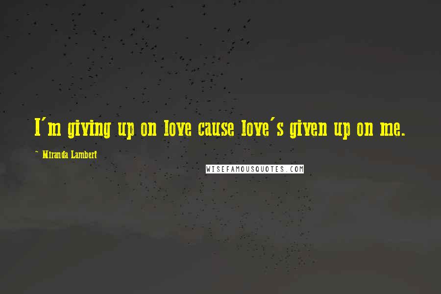 Miranda Lambert Quotes: I'm giving up on love cause love's given up on me.