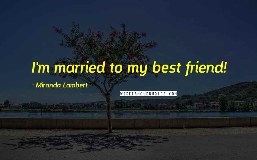 Miranda Lambert Quotes: I'm married to my best friend!