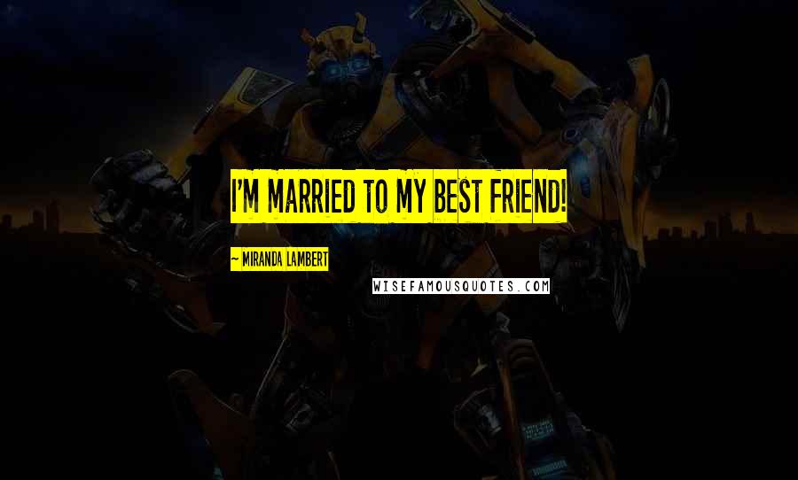 Miranda Lambert Quotes: I'm married to my best friend!