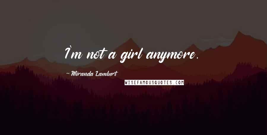 Miranda Lambert Quotes: I'm not a girl anymore.