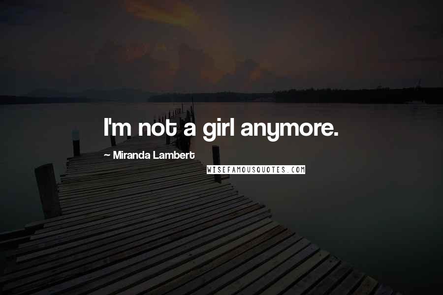 Miranda Lambert Quotes: I'm not a girl anymore.