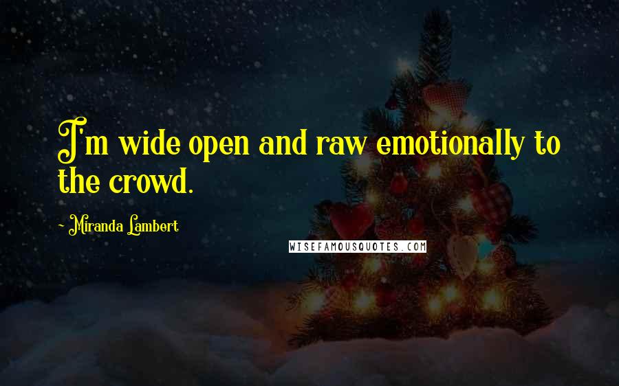 Miranda Lambert Quotes: I'm wide open and raw emotionally to the crowd.