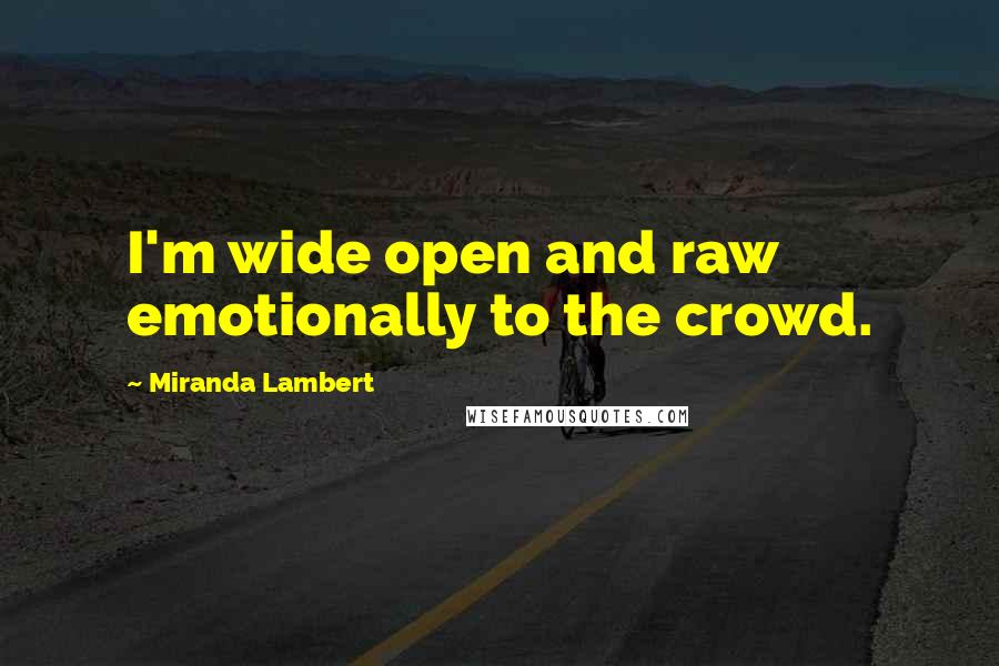 Miranda Lambert Quotes: I'm wide open and raw emotionally to the crowd.