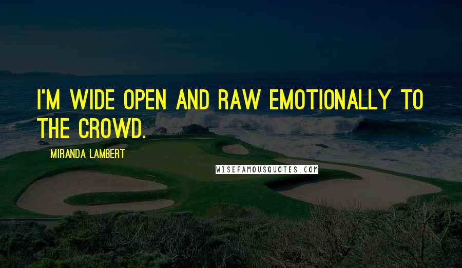 Miranda Lambert Quotes: I'm wide open and raw emotionally to the crowd.