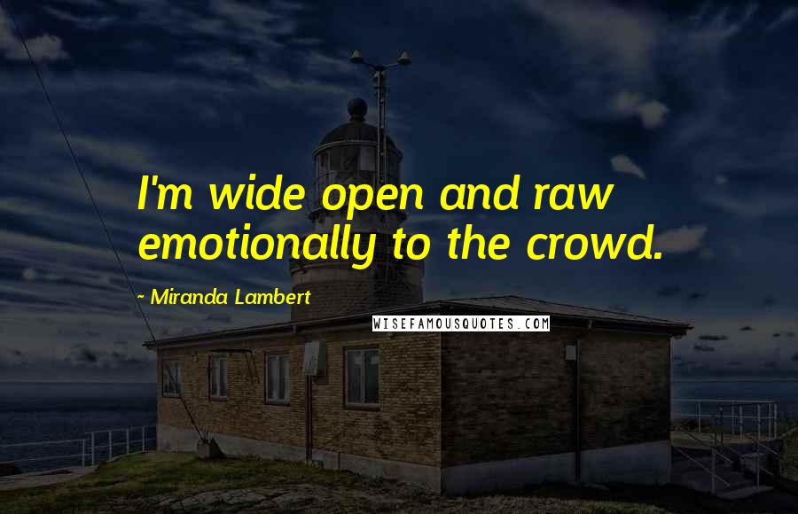 Miranda Lambert Quotes: I'm wide open and raw emotionally to the crowd.