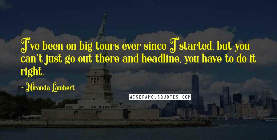 Miranda Lambert Quotes: I've been on big tours ever since I started, but you can't just go out there and headline, you have to do it right.