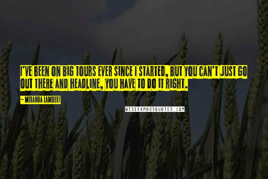 Miranda Lambert Quotes: I've been on big tours ever since I started, but you can't just go out there and headline, you have to do it right.