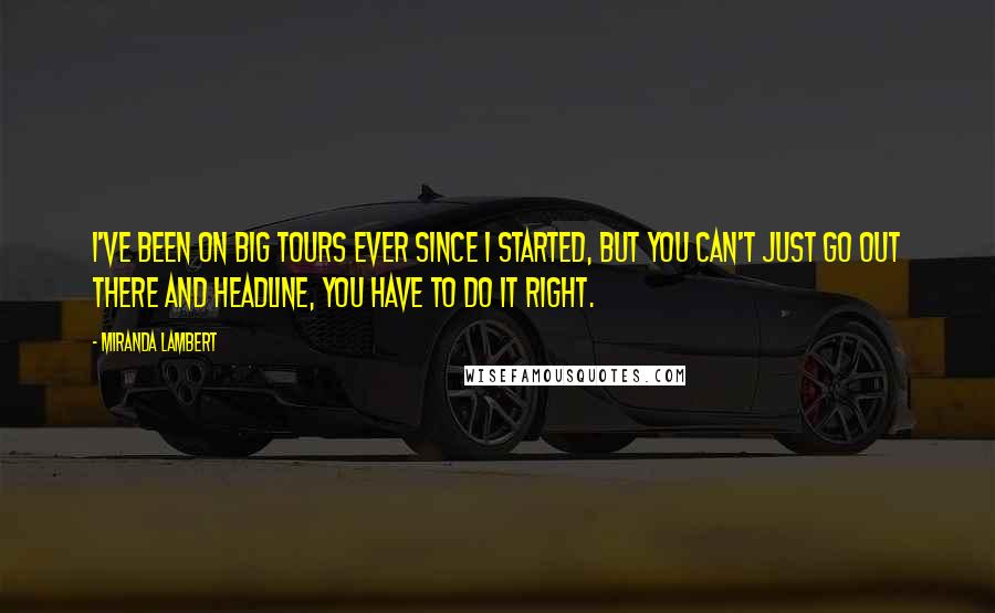 Miranda Lambert Quotes: I've been on big tours ever since I started, but you can't just go out there and headline, you have to do it right.