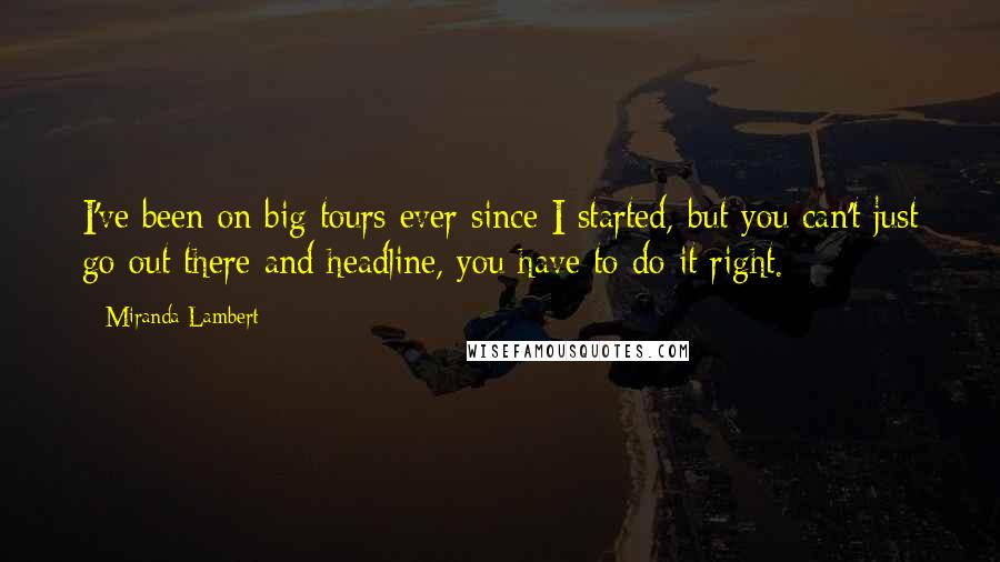 Miranda Lambert Quotes: I've been on big tours ever since I started, but you can't just go out there and headline, you have to do it right.