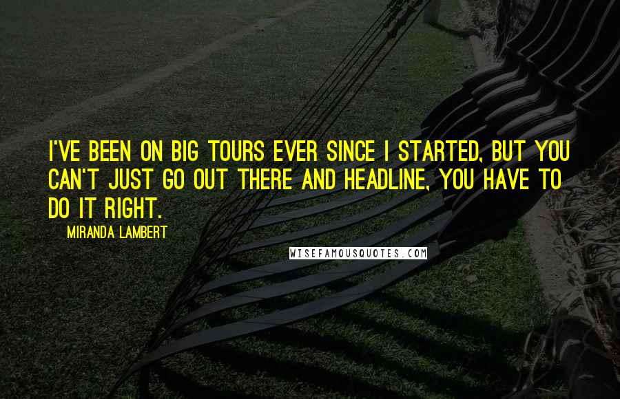 Miranda Lambert Quotes: I've been on big tours ever since I started, but you can't just go out there and headline, you have to do it right.