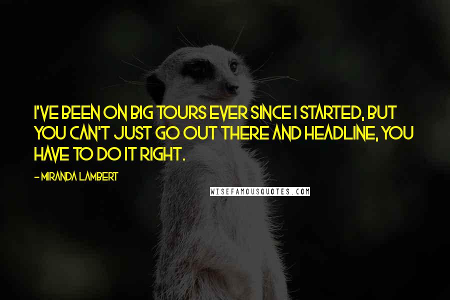 Miranda Lambert Quotes: I've been on big tours ever since I started, but you can't just go out there and headline, you have to do it right.