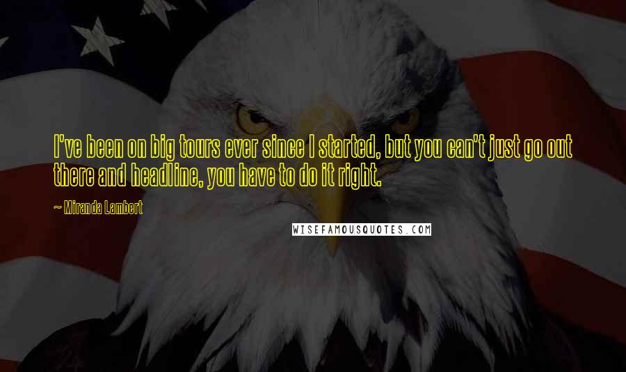 Miranda Lambert Quotes: I've been on big tours ever since I started, but you can't just go out there and headline, you have to do it right.