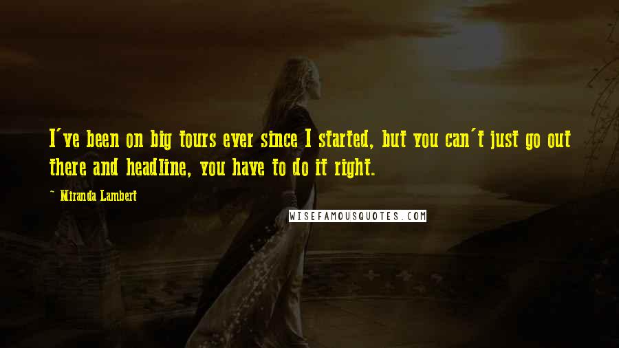 Miranda Lambert Quotes: I've been on big tours ever since I started, but you can't just go out there and headline, you have to do it right.