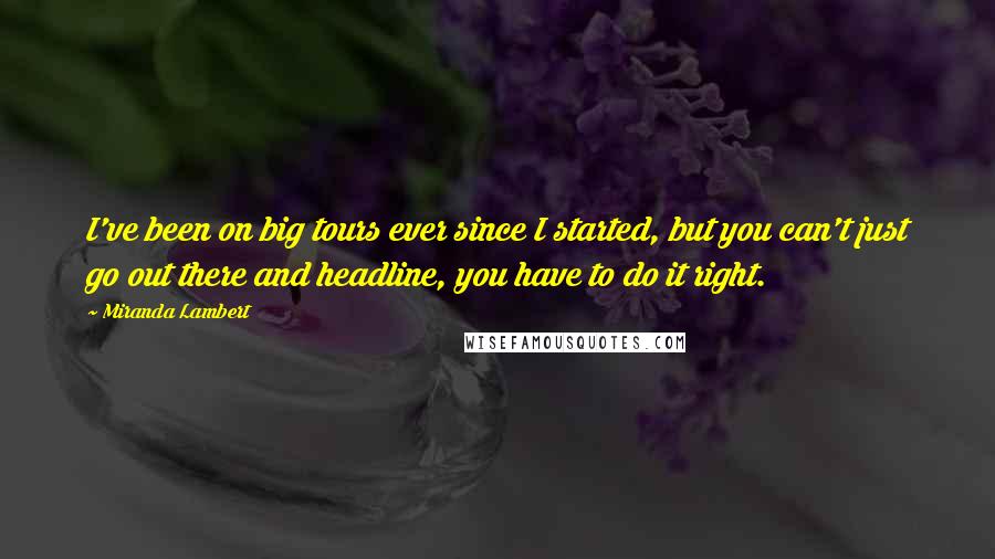 Miranda Lambert Quotes: I've been on big tours ever since I started, but you can't just go out there and headline, you have to do it right.