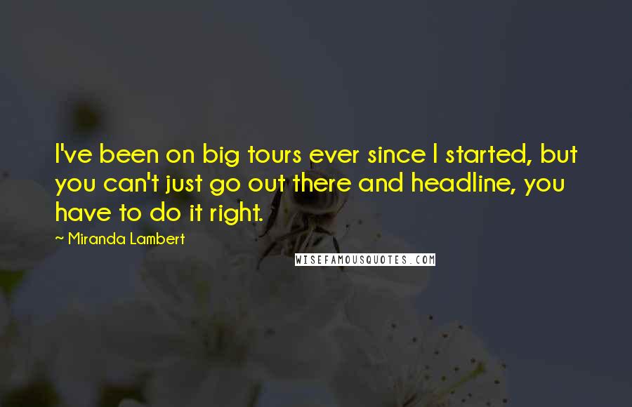 Miranda Lambert Quotes: I've been on big tours ever since I started, but you can't just go out there and headline, you have to do it right.