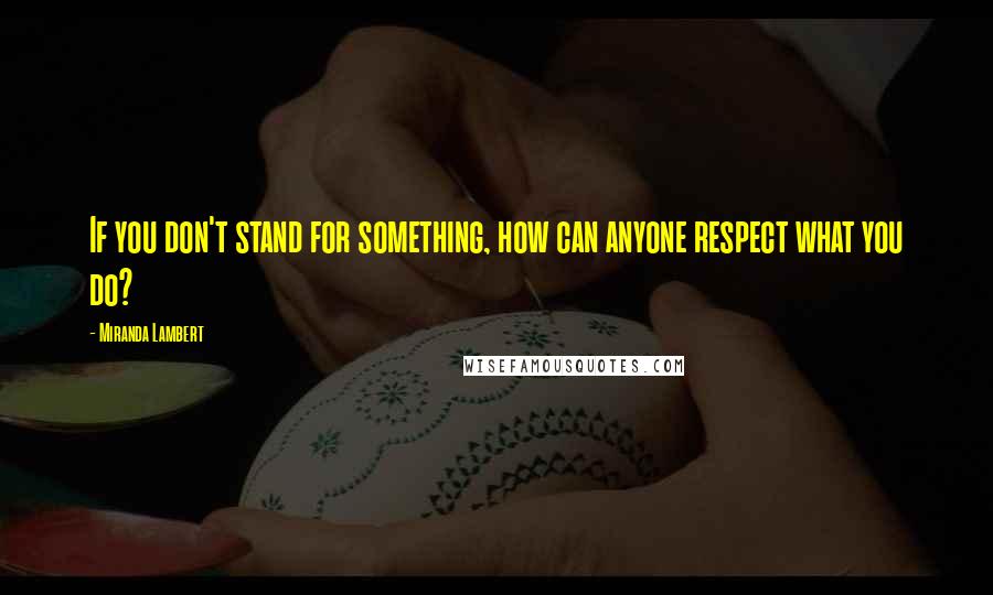 Miranda Lambert Quotes: If you don't stand for something, how can anyone respect what you do?