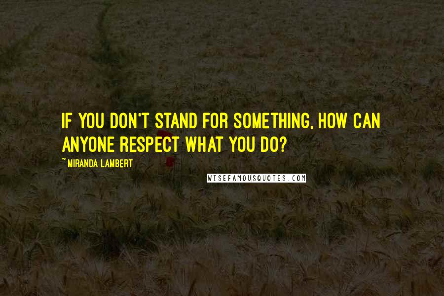 Miranda Lambert Quotes: If you don't stand for something, how can anyone respect what you do?