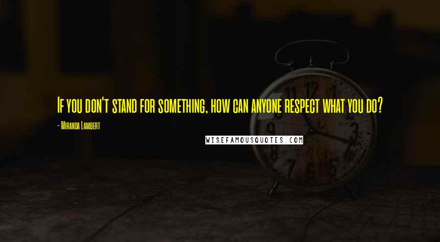 Miranda Lambert Quotes: If you don't stand for something, how can anyone respect what you do?