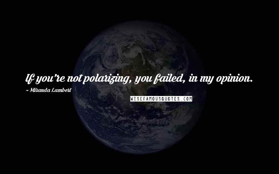 Miranda Lambert Quotes: If you're not polarizing, you failed, in my opinion.