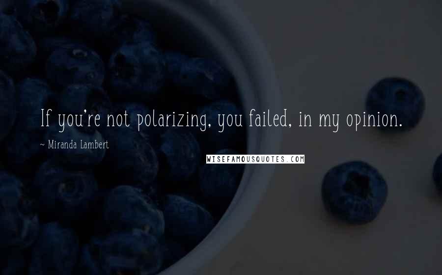 Miranda Lambert Quotes: If you're not polarizing, you failed, in my opinion.