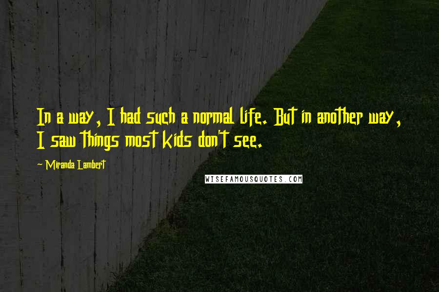 Miranda Lambert Quotes: In a way, I had such a normal life. But in another way, I saw things most kids don't see.