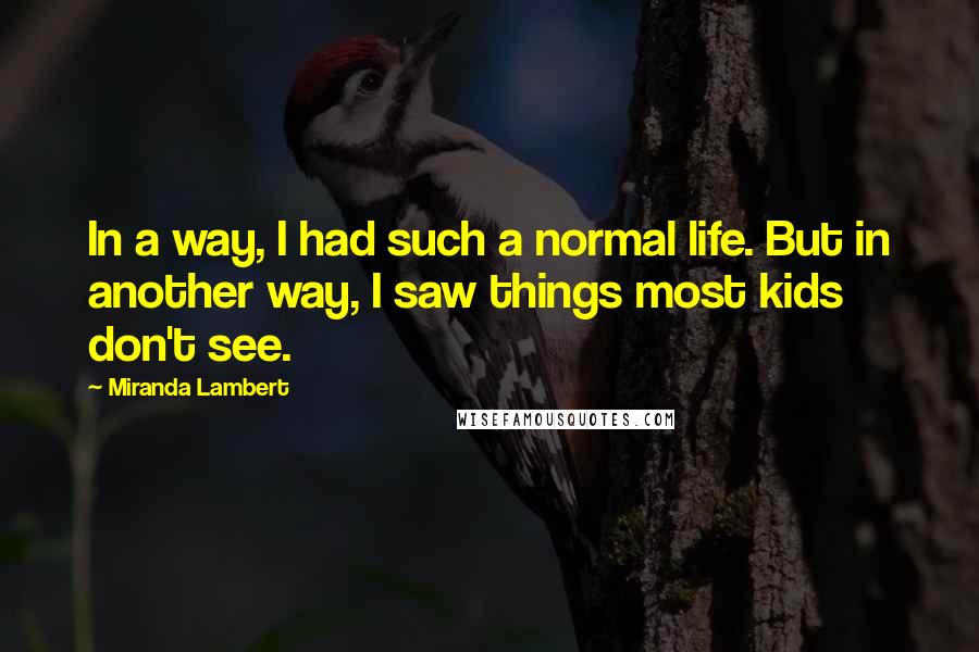 Miranda Lambert Quotes: In a way, I had such a normal life. But in another way, I saw things most kids don't see.