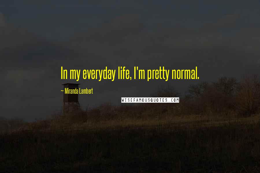 Miranda Lambert Quotes: In my everyday life, I'm pretty normal.