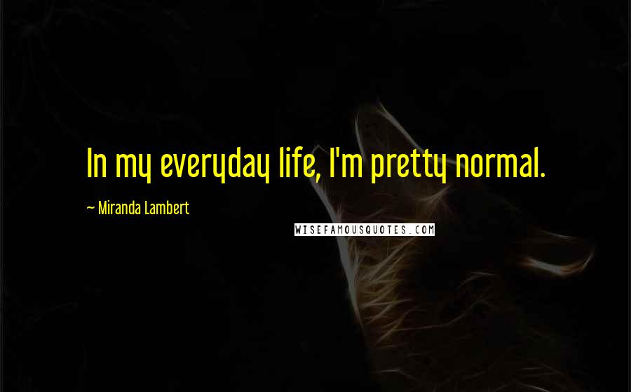 Miranda Lambert Quotes: In my everyday life, I'm pretty normal.