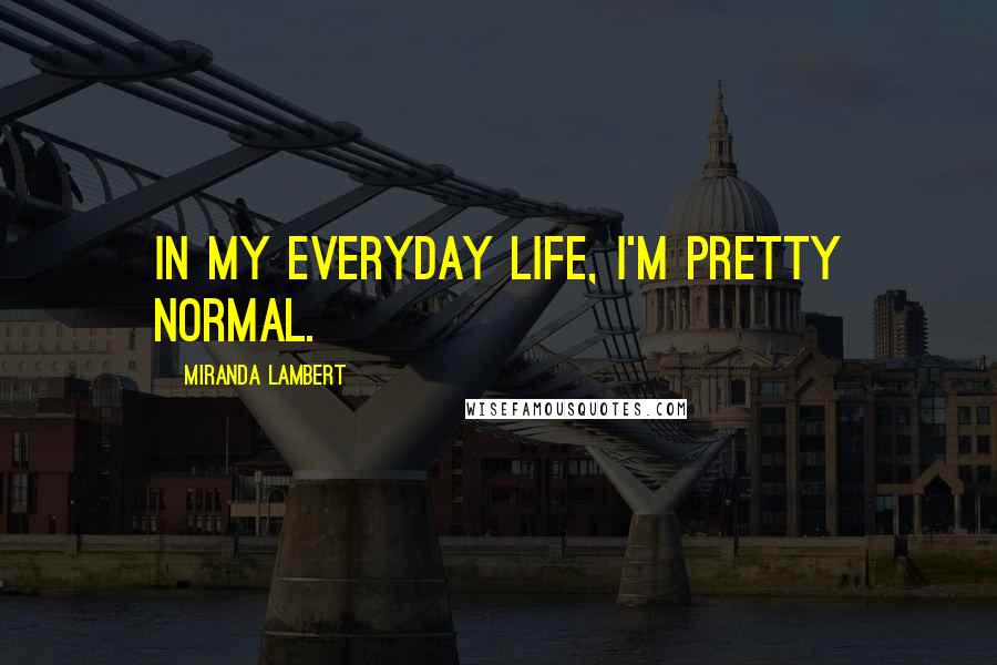 Miranda Lambert Quotes: In my everyday life, I'm pretty normal.