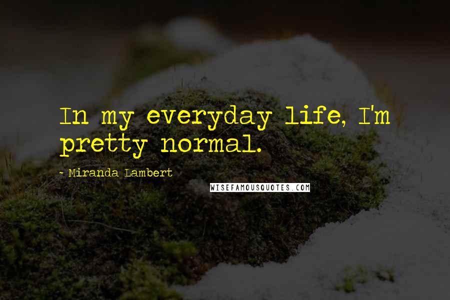 Miranda Lambert Quotes: In my everyday life, I'm pretty normal.