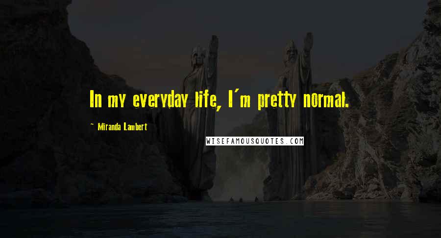 Miranda Lambert Quotes: In my everyday life, I'm pretty normal.