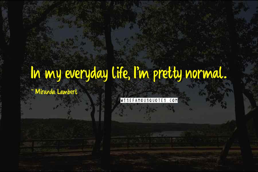 Miranda Lambert Quotes: In my everyday life, I'm pretty normal.