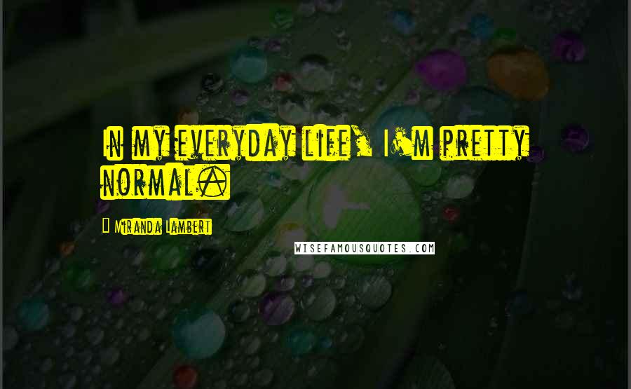 Miranda Lambert Quotes: In my everyday life, I'm pretty normal.