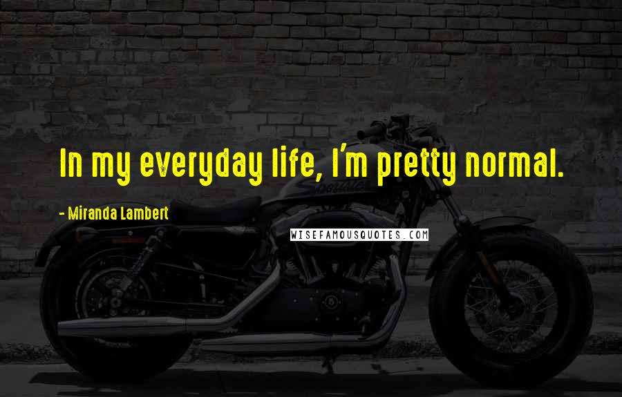 Miranda Lambert Quotes: In my everyday life, I'm pretty normal.