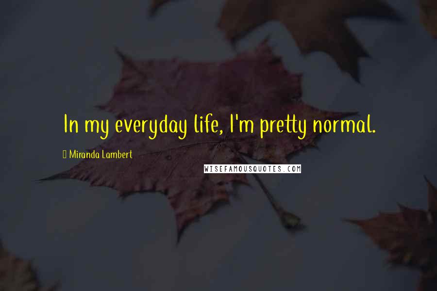 Miranda Lambert Quotes: In my everyday life, I'm pretty normal.