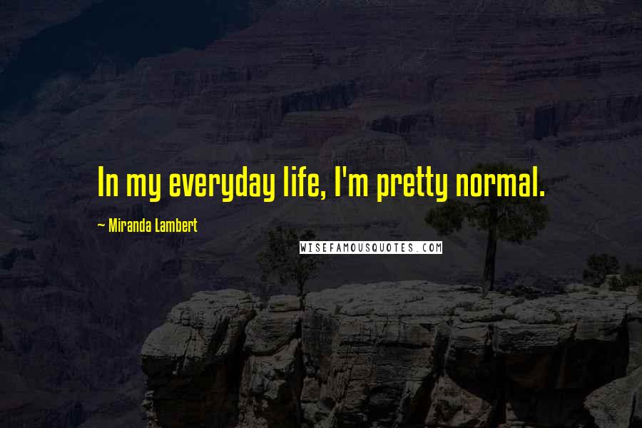Miranda Lambert Quotes: In my everyday life, I'm pretty normal.