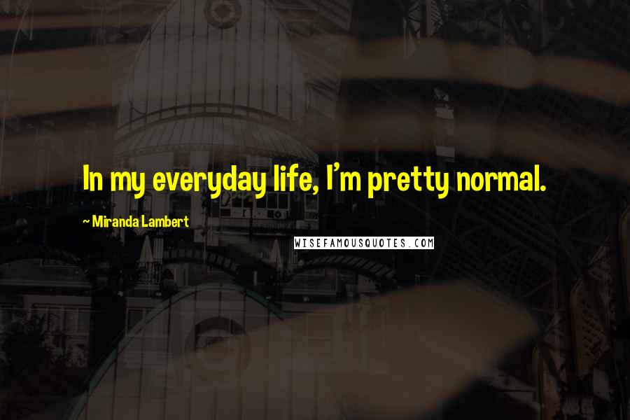 Miranda Lambert Quotes: In my everyday life, I'm pretty normal.