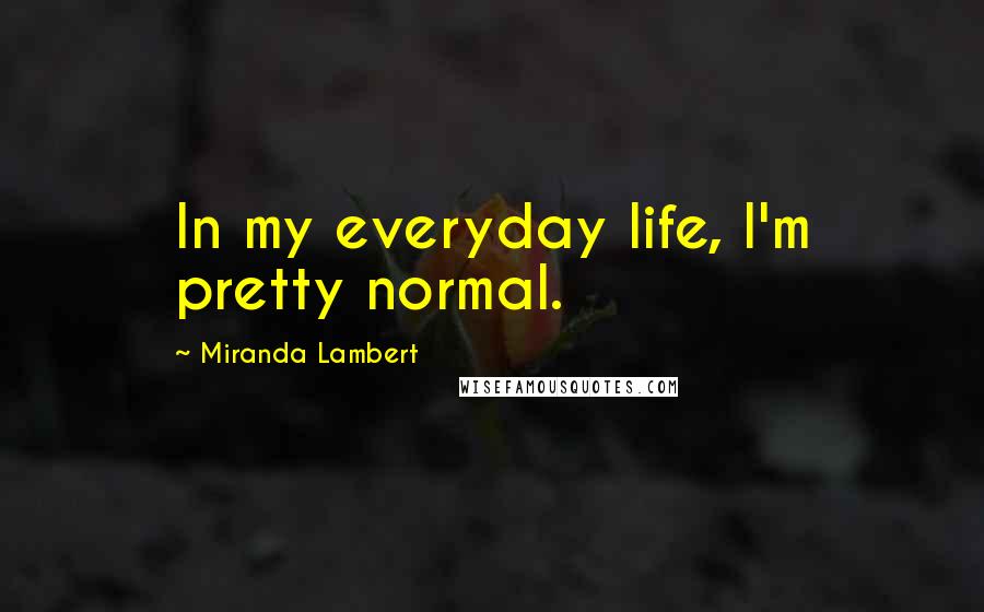 Miranda Lambert Quotes: In my everyday life, I'm pretty normal.