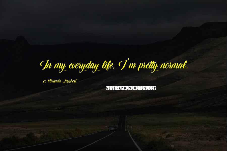 Miranda Lambert Quotes: In my everyday life, I'm pretty normal.