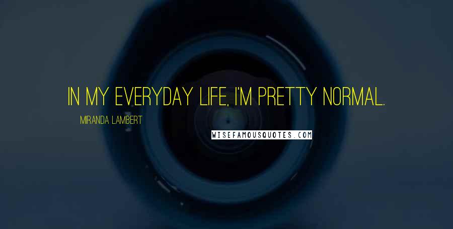 Miranda Lambert Quotes: In my everyday life, I'm pretty normal.