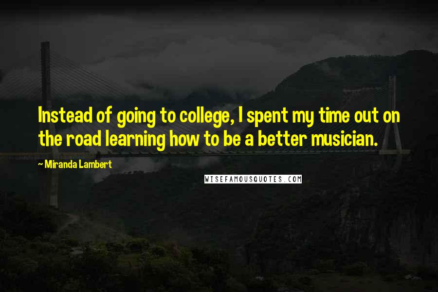 Miranda Lambert Quotes: Instead of going to college, I spent my time out on the road learning how to be a better musician.