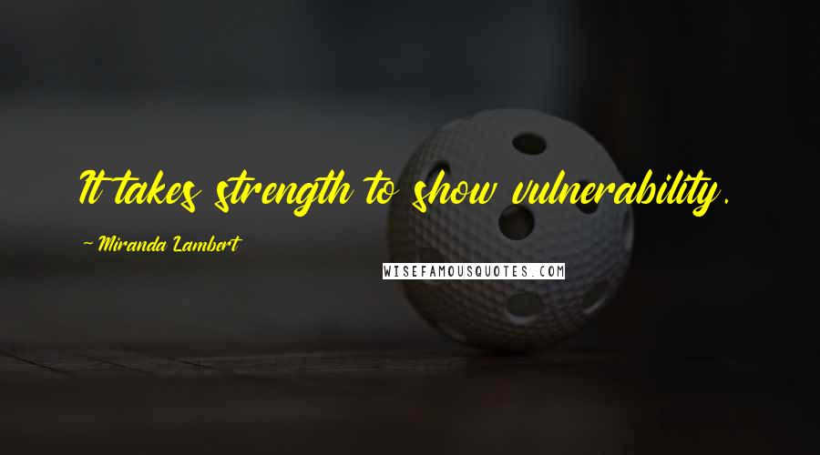Miranda Lambert Quotes: It takes strength to show vulnerability.
