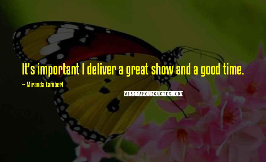 Miranda Lambert Quotes: It's important I deliver a great show and a good time.
